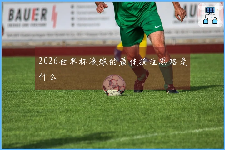 2026世界杯滚球的最佳投注思路是什么
