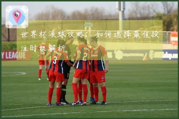 世界杯滚球攻略：如何选择最佳投注时机解析