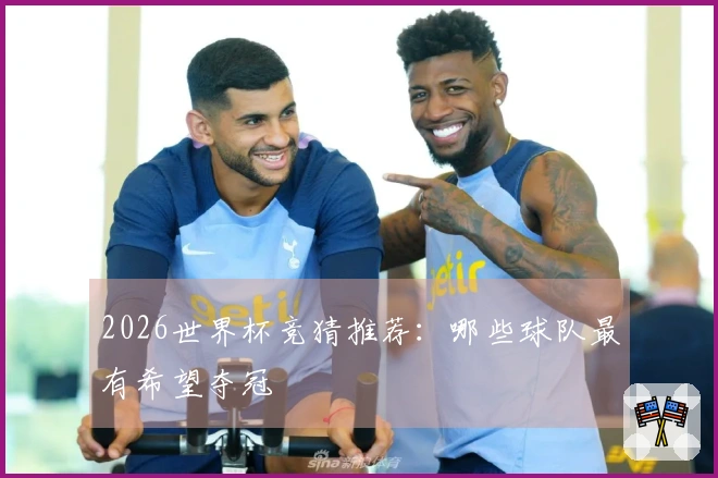 2026世界杯竞猜推荐：哪些球队最有希望夺冠