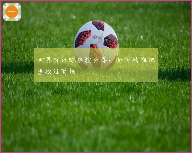 世界杯让球经验分享，如何精准把握投注时机