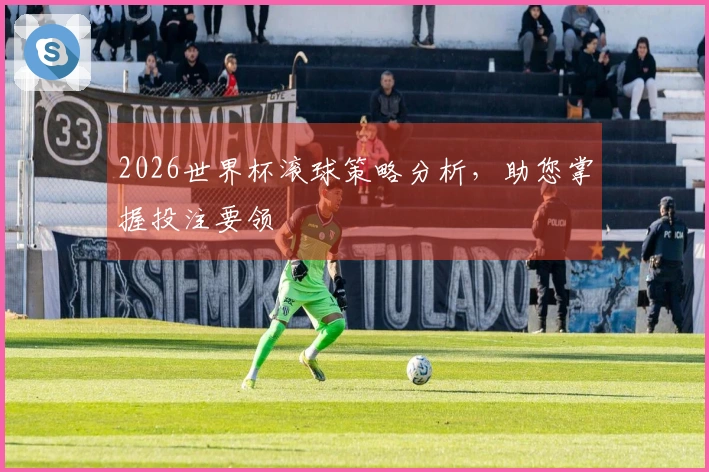 2026世界杯滚球策略分析，助您掌握投注要领