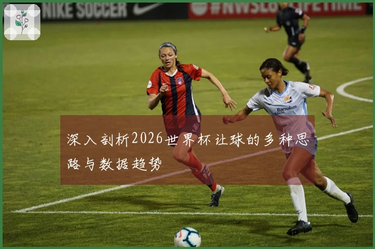 深入剖析2026世界杯让球的多种思路与数据趋势