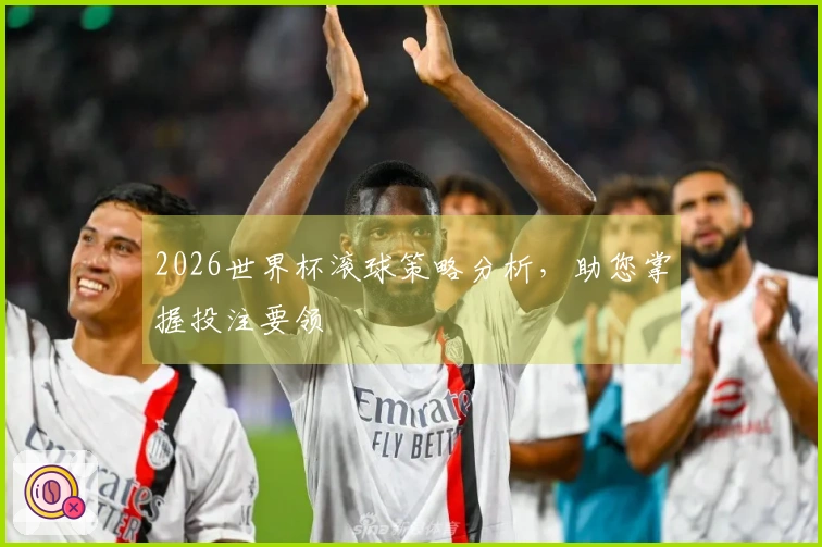2026世界杯滚球策略分析，助您掌握投注要领