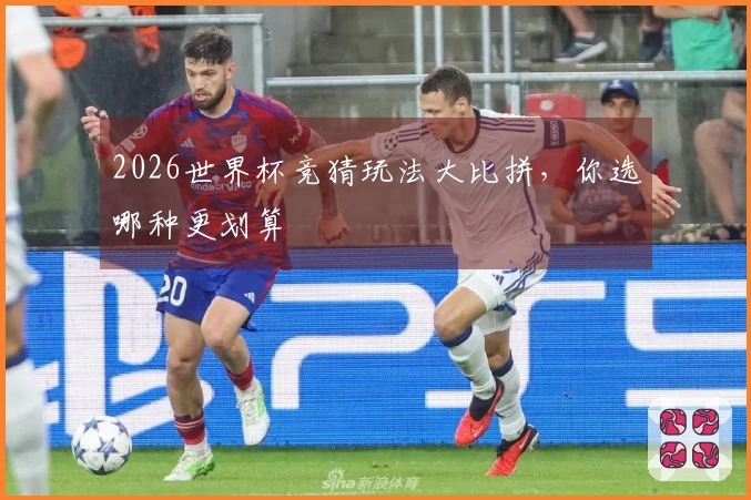 2026世界杯竞猜玩法大比拼，你选哪种更划算