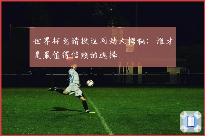 世界杯竞猜投注网站大揭秘：谁才是最值得信赖的选择