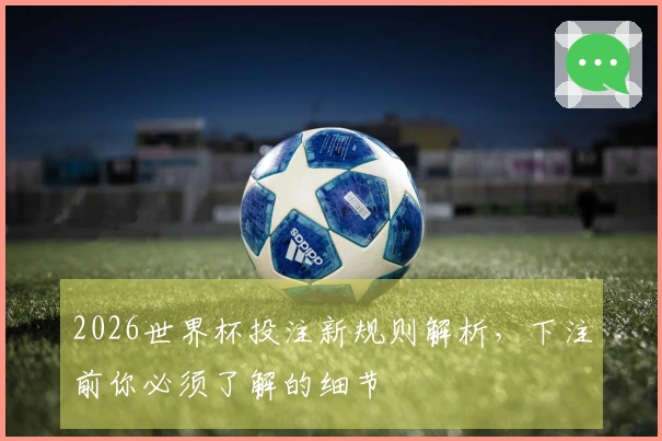 2026世界杯投注新规则解析，下注前你必须了解的细节